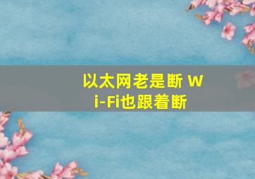 以太网老是断 Wi-Fi也跟着断